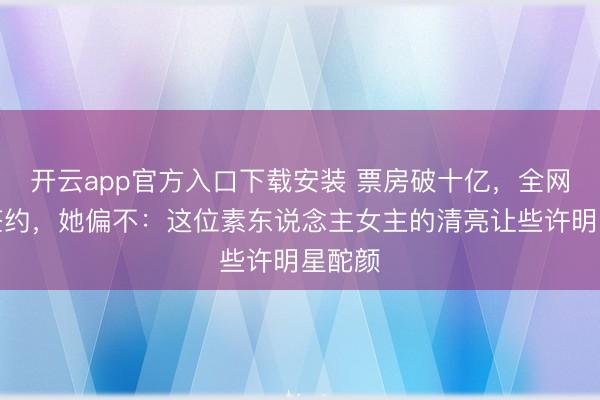 开云app官方入口下载安装 票房破十亿，全网催她签约，她偏不：这位素东说念主女主的清亮让些许明星酡颜