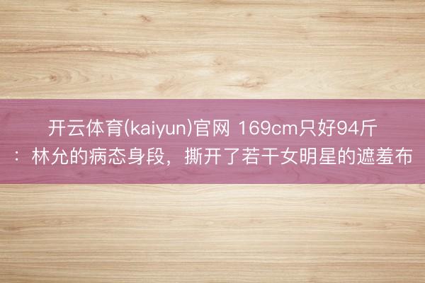 开云体育(kaiyun)官网 169cm只好94斤：林允的病态身段，撕开了若干女明星的遮羞布