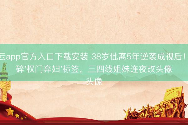 开云app官方入口下载安装 38岁仳离5年逆袭成视后！撕碎'权门弃妇'标签，三四线姐妹连夜改头像