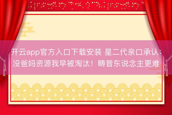 开云app官方入口下载安装 星二代亲口承认：没爸妈资源我早被淘汰！畴昔东说念主更难