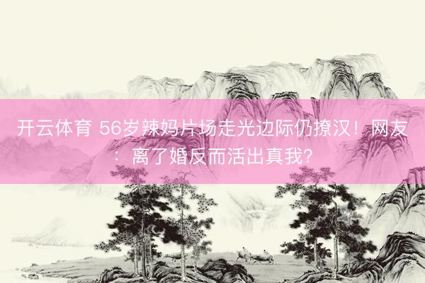 开云体育 56岁辣妈片场走光边际仍撩汉！网友：离了婚反而活出真我？