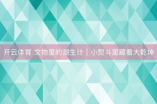 开云体育 文物里的潮生计｜小熨斗里藏着大乾坤