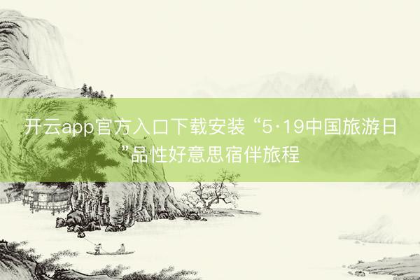 开云app官方入口下载安装 “5·19中国旅游日”品性好意思宿伴旅程