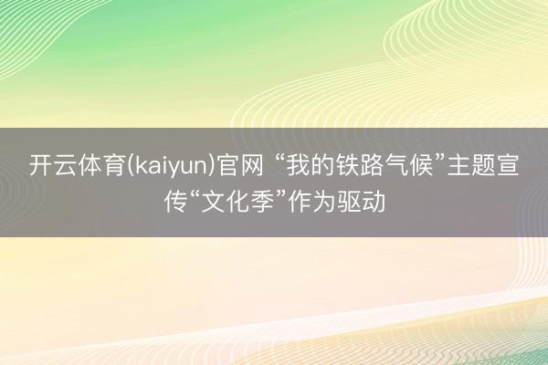 开云体育(kaiyun)官网 “我的铁路气候”主题宣传“文化季”作为驱动