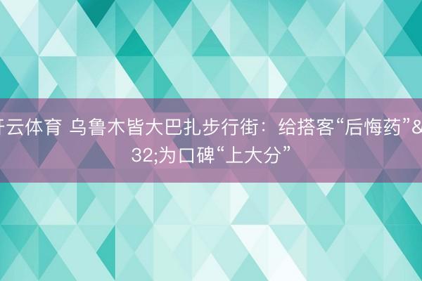 开云体育 乌鲁木皆大巴扎步行街：给搭客“后悔药” 为口碑“上大分”