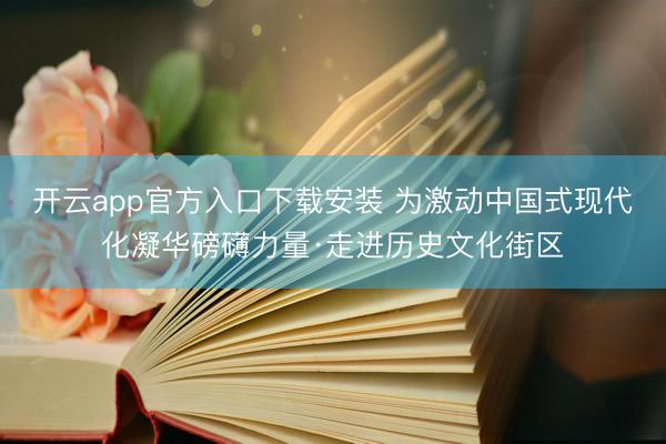 开云app官方入口下载安装 为激动中国式现代化凝华磅礴力量·走进历史文化街区