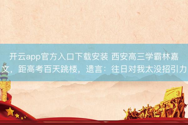 开云app官方入口下载安装 西安高三学霸林嘉文，距高考百天跳楼，遗言：往日对我太没招引力