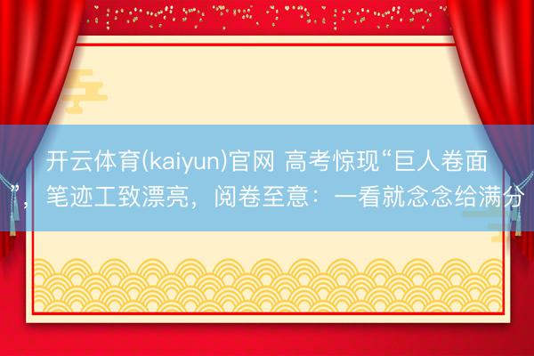 开云体育(kaiyun)官网 高考惊现“巨人卷面”，笔迹工致漂亮，阅卷至意：一看就念念给满分