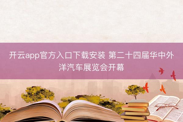 开云app官方入口下载安装 第二十四届华中外洋汽车展览会开幕