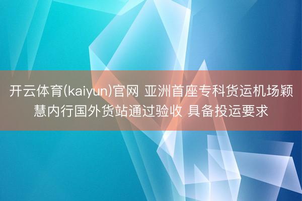 开云体育(kaiyun)官网 亚洲首座专科货运机场颖慧内行国外货站通过验收 具备投运要求