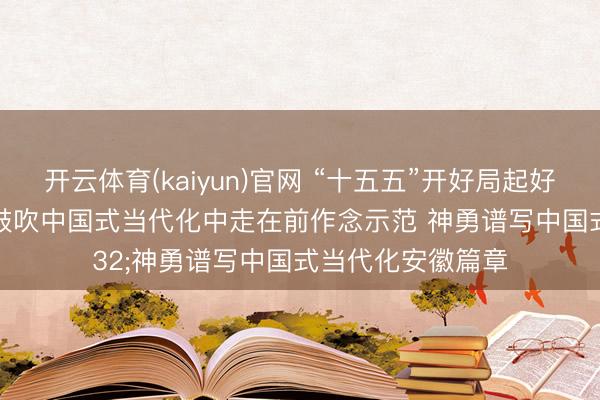 开云体育(kaiyun)官网 “十五五”开好局起好步｜江苏神勇在鼓吹中国式当代化中走在前作念示范 神勇谱写中国式当代化安徽篇章