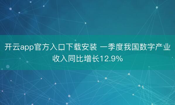 开云app官方入口下载安装 一季度我国数字产业收入同比增长12.9%