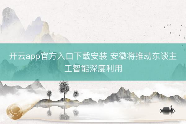 开云app官方入口下载安装 安徽将推动东谈主工智能深度利用