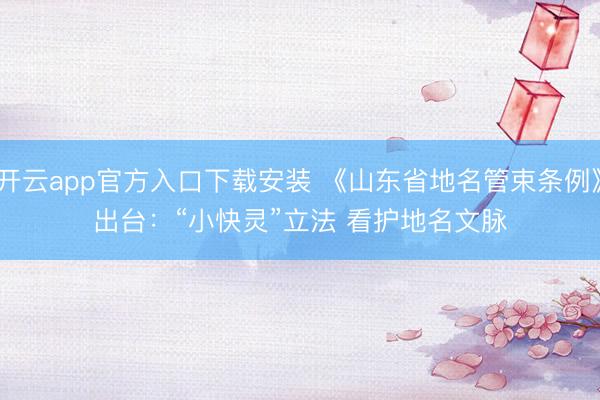 开云app官方入口下载安装 《山东省地名管束条例》出台：“小快灵”立法 看护地名文脉