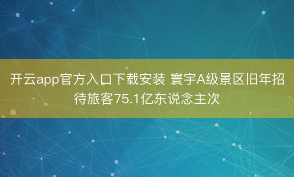 开云app官方入口下载安装 寰宇A级景区旧年招待旅客75.1亿东说念主次