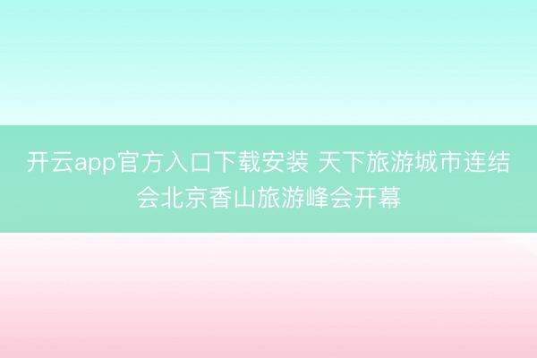 开云app官方入口下载安装 天下旅游城市连结会北京香山旅游峰会开幕