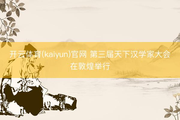 开云体育(kaiyun)官网 第三届天下汉学家大会在敦煌举行