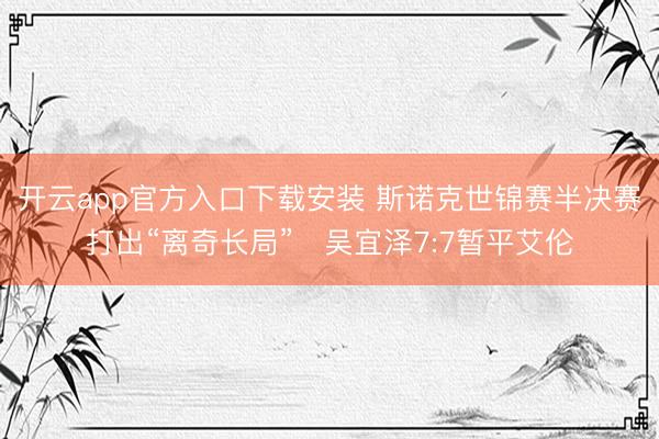 开云app官方入口下载安装 斯诺克世锦赛半决赛打出“离奇长局” 吴宜泽7:7暂平艾伦