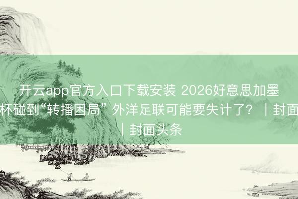 开云app官方入口下载安装 2026好意思加墨天下杯碰到“转播困局” 外洋足联可能要失计了?|封面头条
