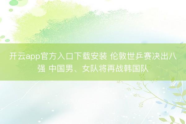 开云app官方入口下载安装 伦敦世乒赛决出八强 中国男、女队将再战韩国队