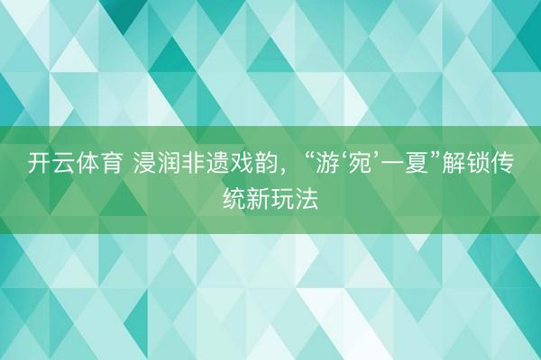开云体育 浸润非遗戏韵，“游‘宛’一夏”解锁传统新玩法