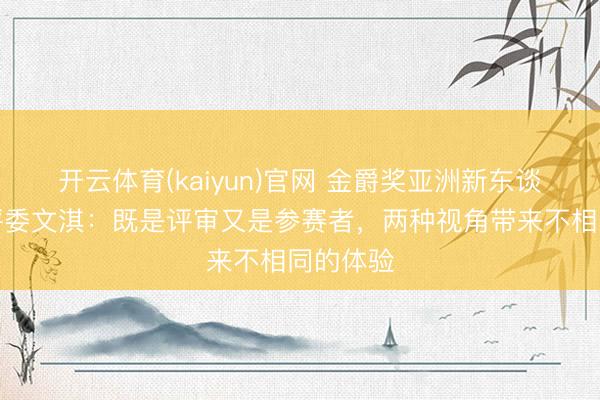 开云体育(kaiyun)官网 金爵奖亚洲新东谈主单位评委文淇：既是评审又是参赛者，两种视角带来不相同的体验
