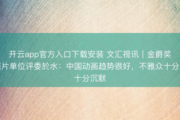 开云app官方入口下载安装 文汇视讯｜金爵奖动画片单位评委於水：中国动画趋势很好，不雅众十分沉默