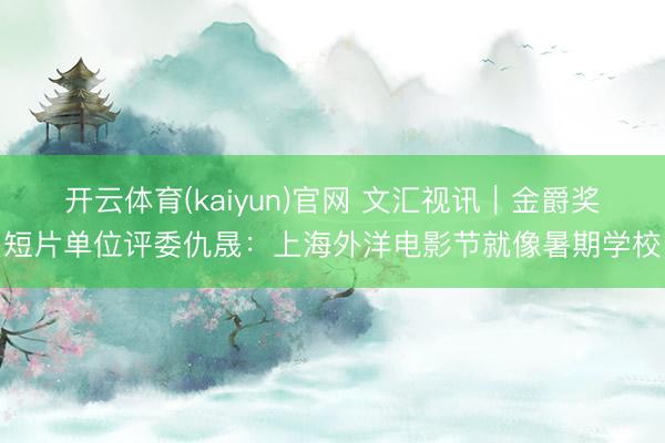 开云体育(kaiyun)官网 文汇视讯｜金爵奖短片单位评委仇晟：上海外洋电影节就像暑期学校