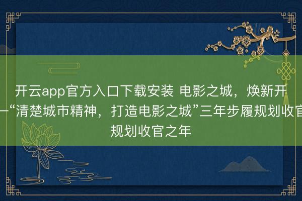 开云app官方入口下载安装 电影之城，焕新开赴——“清楚城市精神，打造电影之城”三年步履规划收官之年