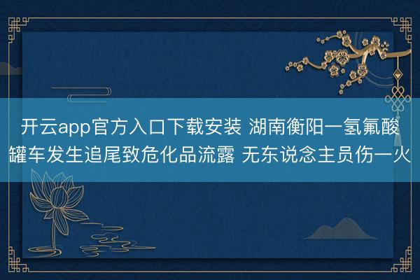 开云app官方入口下载安装 湖南衡阳一氢氟酸罐车发生追尾致危化品流露 无东说念主员伤一火