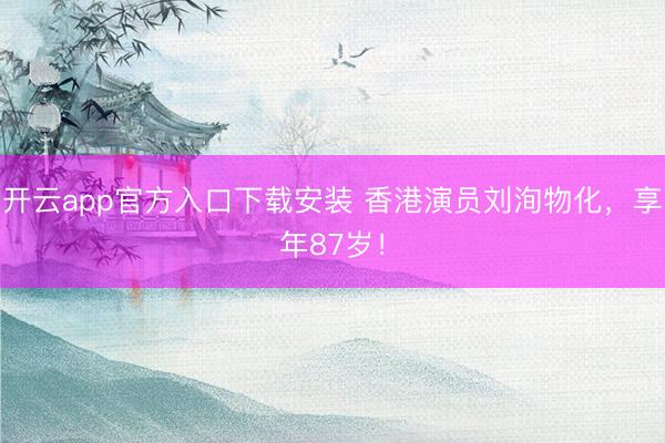 开云app官方入口下载安装 香港演员刘洵物化，享年87岁！