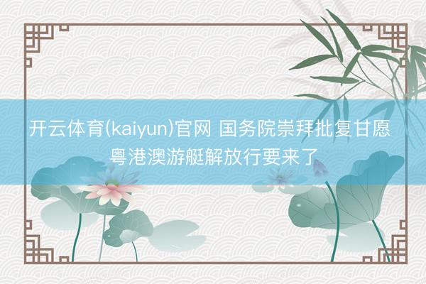 开云体育(kaiyun)官网 国务院崇拜批复甘愿 粤港澳游艇解放行要来了