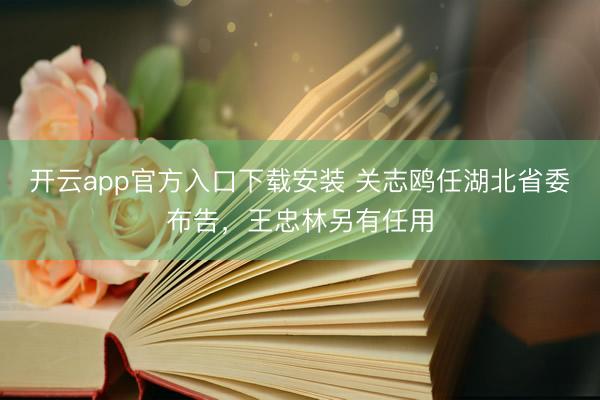 开云app官方入口下载安装 关志鸥任湖北省委布告，王忠林另有任用