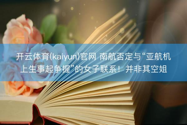 开云体育(kaiyun)官网 南航否定与“亚航机上生事起争握”的女子联系！并非其空姐