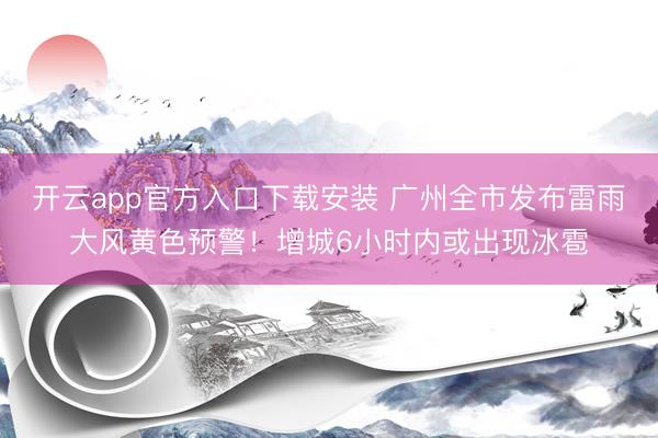 开云app官方入口下载安装 广州全市发布雷雨大风黄色预警！增城6小时内或出现冰雹