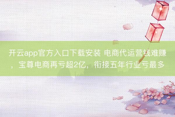 开云app官方入口下载安装 电商代运营钱难赚，宝尊电商再亏超2亿，衔接五年行业亏最多
