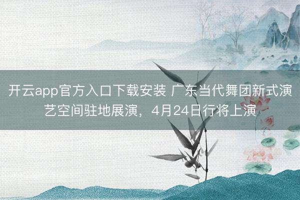 开云app官方入口下载安装 广东当代舞团新式演艺空间驻地展演，4月24日行将上演