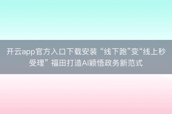 开云app官方入口下载安装 “线下跑”变“线上秒受理” 福田打造AI颖悟政务新范式