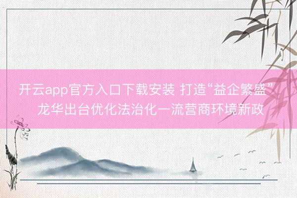 开云app官方入口下载安装 打造“益企繁盛”  龙华出台优化法治化一流营商环境新政