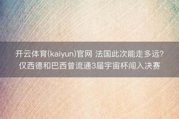 开云体育(kaiyun)官网 法国此次能走多远？仅西德和巴西曾流通3届宇宙杯闯入决赛