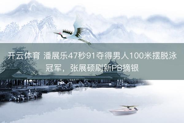 开云体育 潘展乐47秒91夺得男人100米摆脱泳冠军，张展硕刷新PB摘银