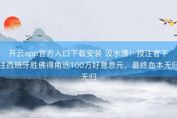 开云app官方入口下载安装 汲水漂！投注者下注西班牙胜佛得角近100万好意思元，最终血本无归