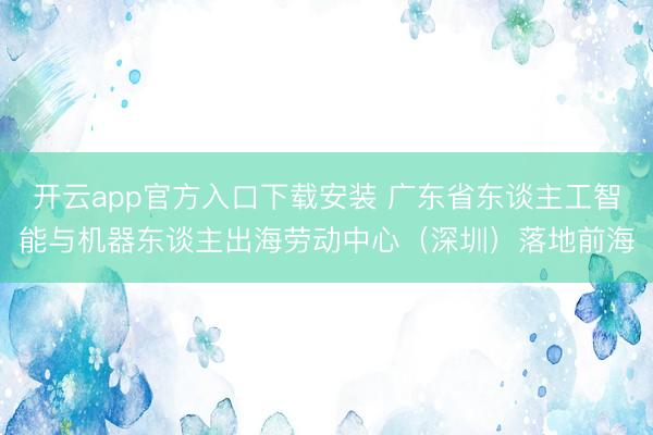 开云app官方入口下载安装 广东省东谈主工智能与机器东谈主出海劳动中心（深圳）落地前海
