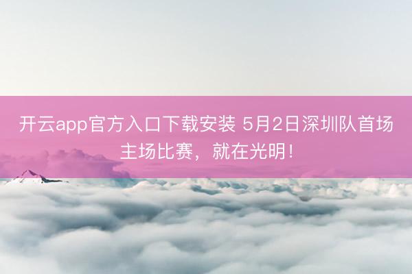 开云app官方入口下载安装 5月2日深圳队首场主场比赛，就在光明！
