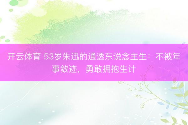 开云体育 53岁朱迅的通透东说念主生：不被年事敛迹，勇敢拥抱生计
