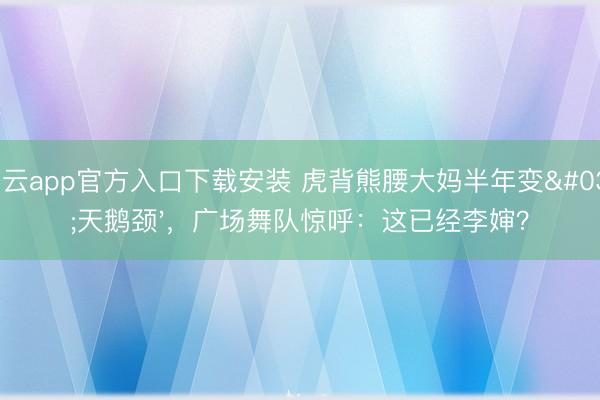 开云app官方入口下载安装 虎背熊腰大妈半年变'天鹅颈'，广场舞队惊呼：这已经李婶？