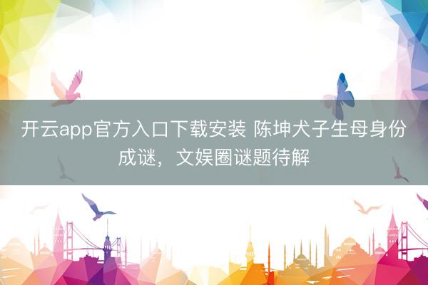 开云app官方入口下载安装 陈坤犬子生母身份成谜，文娱圈谜题待解