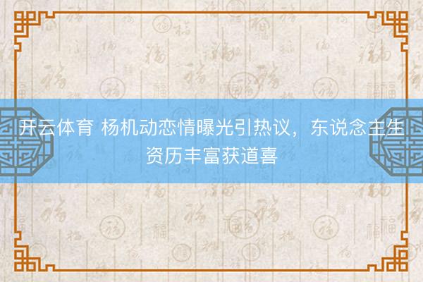 开云体育 杨机动恋情曝光引热议，东说念主生资历丰富获道喜