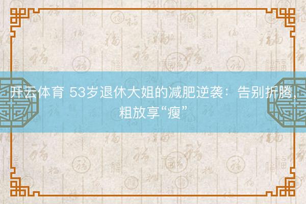 开云体育 53岁退休大姐的减肥逆袭：告别折腾，粗放享“瘦”