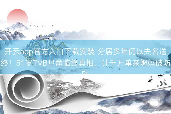 开云app官方入口下载安装 分居多年仍以夫名送终!51岁TVB旦角临终真相,让千万单亲姆妈破防
